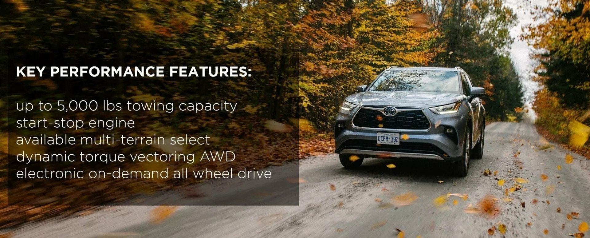 Key Performance Feature of Toyota Highlander: 1) up to 5,000 lbs. towing capacity 2) multi-terrain select 3) dynamic torque vectoring AWD 3) electric on-demand all wheel drive